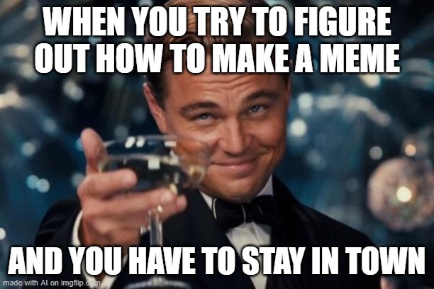 Bored in the house | WHEN YOU TRY TO FIGURE OUT HOW TO MAKE A MEME; AND YOU HAVE TO STAY IN TOWN | image tagged in memes,leonardo dicaprio cheers,stay at home | made w/ Imgflip meme maker