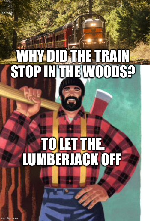 Why did the train stop in the woods? | WHY DID THE TRAIN STOP IN THE WOODS? TO LET THE. LUMBERJACK OFF | image tagged in jokes,funny,lumberjack,double entendres | made w/ Imgflip meme maker