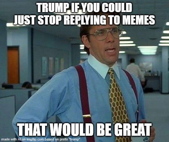 Trump Memes | TRUMP IF YOU COULD JUST STOP REPLYING TO MEMES; THAT WOULD BE GREAT | image tagged in memes,that would be great,trump | made w/ Imgflip meme maker