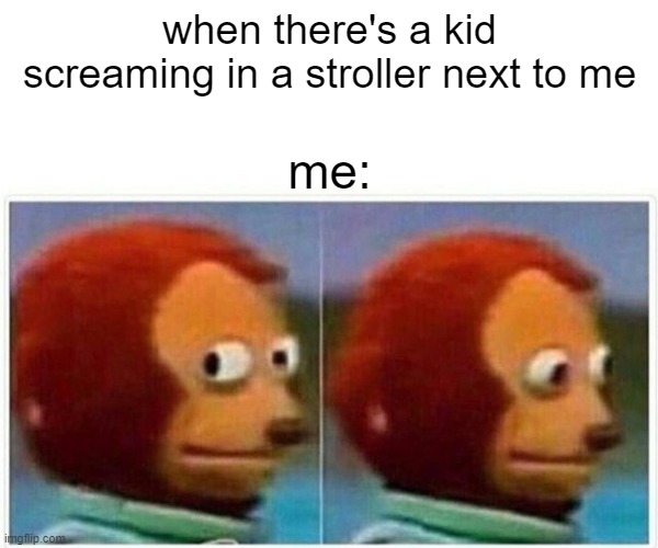 Monkey Puppet Meme | when there's a kid screaming in a stroller next to me; me: | image tagged in memes,monkey puppet | made w/ Imgflip meme maker