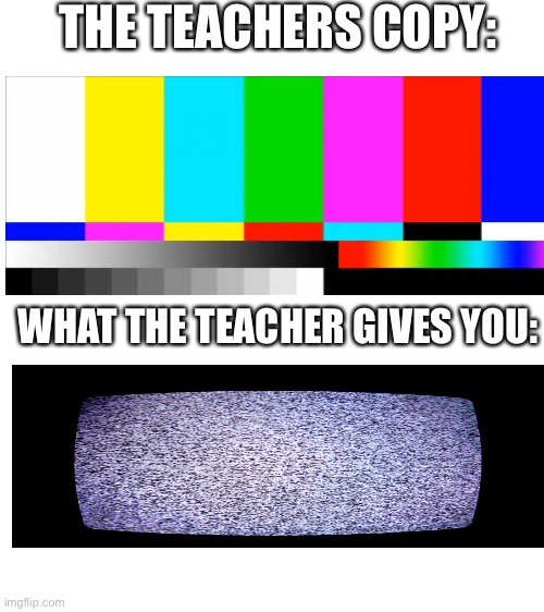 Blank White Template | THE TEACHERS COPY:; WHAT THE TEACHER GIVES YOU: | image tagged in blank white template | made w/ Imgflip meme maker