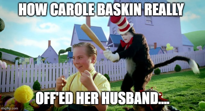 Cat in the hat with a bat. (______ Colorized) | HOW CAROLE BASKIN REALLY; OFF'ED HER HUSBAND.... | image tagged in cat in the hat with a bat ______ colorized,tiger king | made w/ Imgflip meme maker