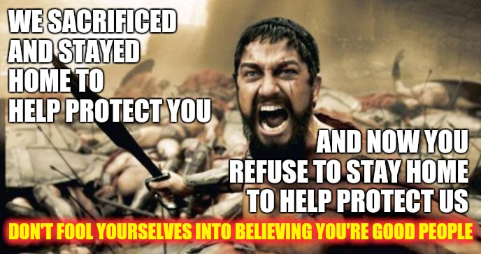 Because You're Not | WE SACRIFICED AND STAYED HOME TO HELP PROTECT YOU; AND NOW YOU REFUSE TO STAY HOME TO HELP PROTECT US; DON'T FOOL YOURSELVES INTO BELIEVING YOU'RE GOOD PEOPLE | image tagged in memes,sparta leonidas,covid-19,coronavirus,protesters,trump unfit unqualified dangerous | made w/ Imgflip meme maker