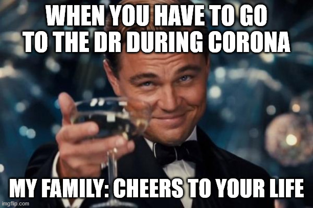 Leonardo Dicaprio Cheers | WHEN YOU HAVE TO GO TO THE DR DURING CORONA; MY FAMILY: CHEERS TO YOUR LIFE | image tagged in memes,leonardo dicaprio cheers | made w/ Imgflip meme maker
