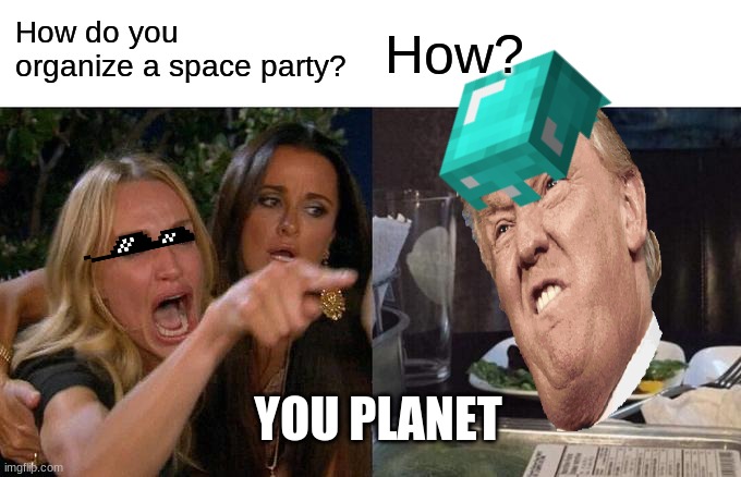 Women Yelling at Trump science Meme | How do you organize a space party? How? YOU PLANET | image tagged in memes,woman yelling at cat | made w/ Imgflip meme maker