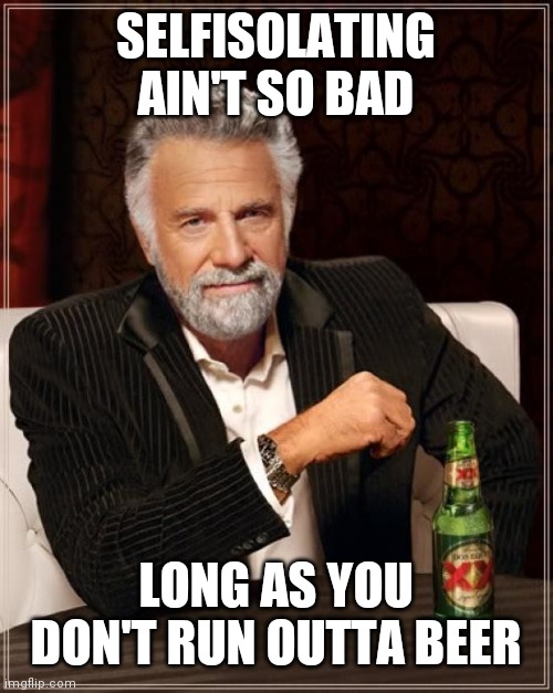 The Most Interesting Man In The World Meme | SELFISOLATING AIN'T SO BAD; LONG AS YOU DON'T RUN OUTTA BEER | image tagged in memes,the most interesting man in the world | made w/ Imgflip meme maker