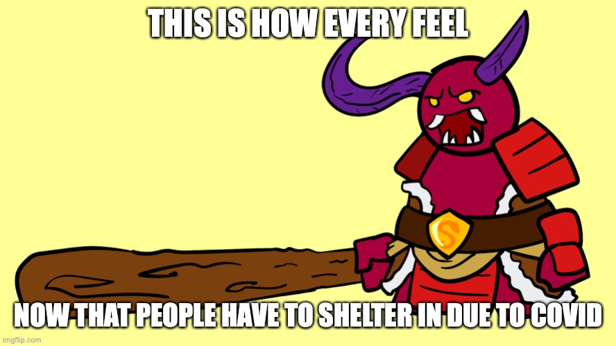 Oni | THIS IS HOW EVERY FEEL; NOW THAT PEOPLE HAVE TO SHELTER IN DUE TO COVID | image tagged in oni,memes,youtube,linfamy | made w/ Imgflip meme maker