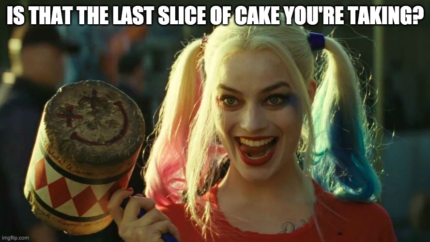 Get ready to run. | IS THAT THE LAST SLICE OF CAKE YOU'RE TAKING? | image tagged in harley quinn hammer | made w/ Imgflip meme maker