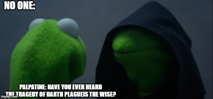 Evil Kermit Meme | NO ONE:; PALPATINE: HAVE YOU EVER HEARD THE TRAGEDY OF DARTH PLAGUEIS THE WISE? | image tagged in memes,evil kermit | made w/ Imgflip meme maker