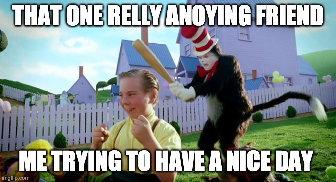 Cat in the hat with a bat. (______ Colorized) | THAT ONE RELLY ANOYING FRIEND; ME TRYING TO HAVE A NICE DAY | image tagged in cat in the hat with a bat ______ colorized | made w/ Imgflip meme maker