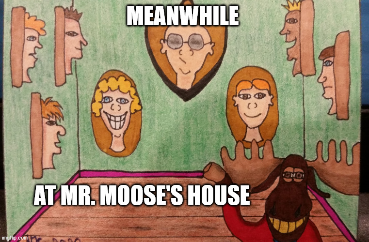 MEANWHILE AT MR. MOOSE'S HOUSE | MEANWHILE; AT MR. MOOSE'S HOUSE | image tagged in moose | made w/ Imgflip meme maker