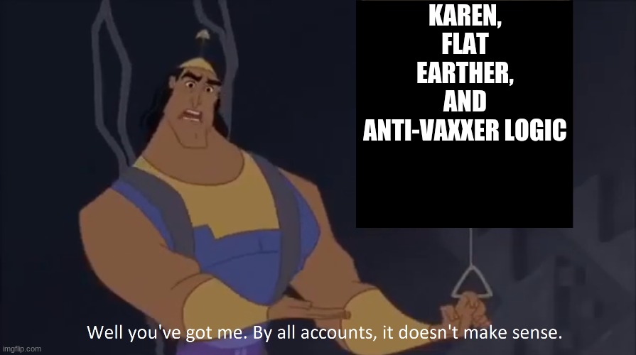 I agree with Kronk | KAREN, FLAT EARTHER, AND ANTI-VAXXER LOGIC | image tagged in kronk - doesn't make sense captioned,so true memes,delusional | made w/ Imgflip meme maker