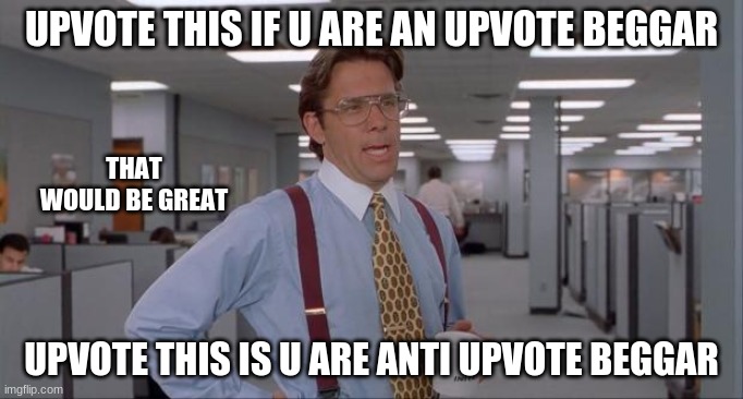 That Would Be Great | UPVOTE THIS IF U ARE AN UPVOTE BEGGAR; THAT WOULD BE GREAT; UPVOTE THIS IS U ARE ANTI UPVOTE BEGGAR | image tagged in that would be great | made w/ Imgflip meme maker