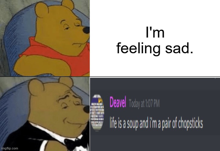 "life is a soup and i'm a pair of chopsticks" | I'm feeling sad. | image tagged in memes,tuxedo winnie the pooh,funny,lol,meme | made w/ Imgflip meme maker