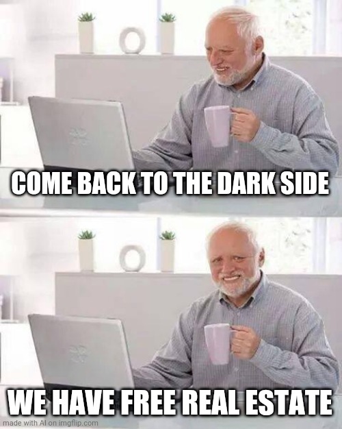 Hide the Pain Harold Meme | COME BACK TO THE DARK SIDE; WE HAVE FREE REAL ESTATE | image tagged in memes,hide the pain harold | made w/ Imgflip meme maker
