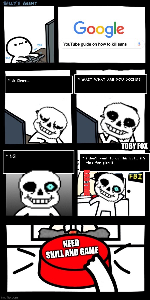 Sorry for bad picture graphics the text boxes got really , really small when I imported them. | YouTube guide on how to kill sans; TOBY FOX; BAD TIME; NEED SKILL AND GAME | image tagged in billys fbi agent plan b,sans | made w/ Imgflip meme maker