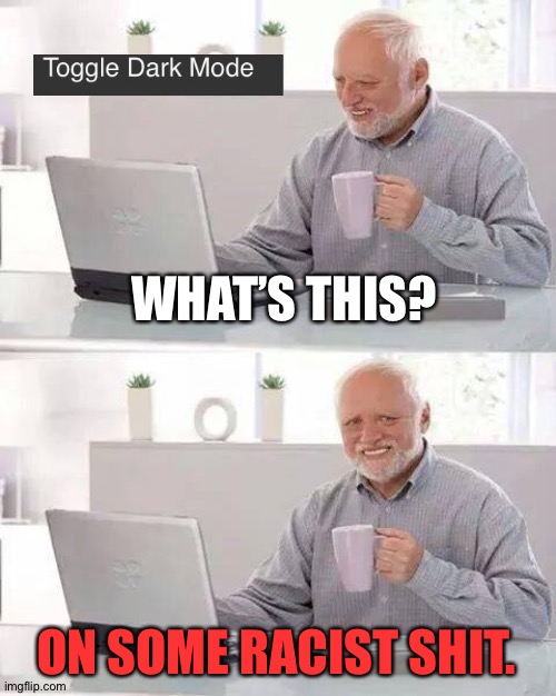 Imgflip Memes #05 | The New Toggle Dark Mode | WHAT’S THIS? ON SOME RACIST SHIT. | image tagged in memes,hide the pain harold | made w/ Imgflip meme maker