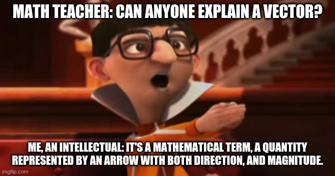 MATH TEACHER: CAN ANYONE EXPLAIN A VECTOR? ME, AN INTELLECTUAL: IT'S A MATHEMATICAL TERM, A QUANTITY REPRESENTED BY AN ARROW WITH BOTH DIRECTION, AND MAGNITUDE. | image tagged in vector | made w/ Imgflip meme maker