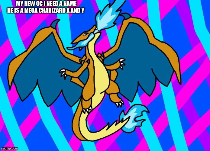 I need a name | MY NEW OC I NEED A NAME HE IS A MEGA CHARIZARD X AND Y | made w/ Imgflip meme maker