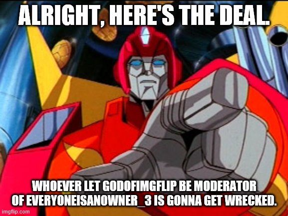 Rodimus Prime Pointing At Galvatron | ALRIGHT, HERE'S THE DEAL. WHOEVER LET GODOFIMGFLIP BE MODERATOR OF EVERYONEISANOWNER_3 IS GONNA GET WRECKED. | image tagged in rodimus prime pointing at galvatron | made w/ Imgflip meme maker