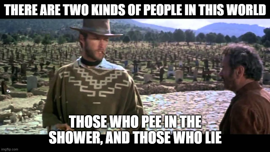 Two Kinds of People in This World | THERE ARE TWO KINDS OF PEOPLE IN THIS WORLD; THOSE WHO PEE IN THE SHOWER, AND THOSE WHO LIE | image tagged in two kinds of people in this world,funny memes,hilarious | made w/ Imgflip meme maker