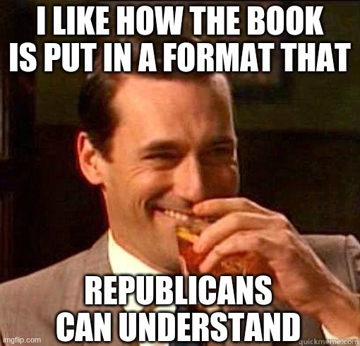 Laughing Don Draper | I LIKE HOW THE BOOK IS PUT IN A FORMAT THAT REPUBLICANS CAN UNDERSTAND | image tagged in laughing don draper | made w/ Imgflip meme maker