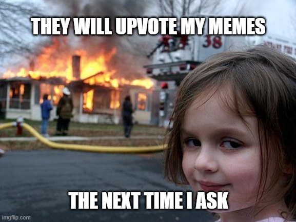 Upvote This! | THEY WILL UPVOTE MY MEMES; THE NEXT TIME I ASK | image tagged in memes,disaster girl,upvote,upvote begging | made w/ Imgflip meme maker