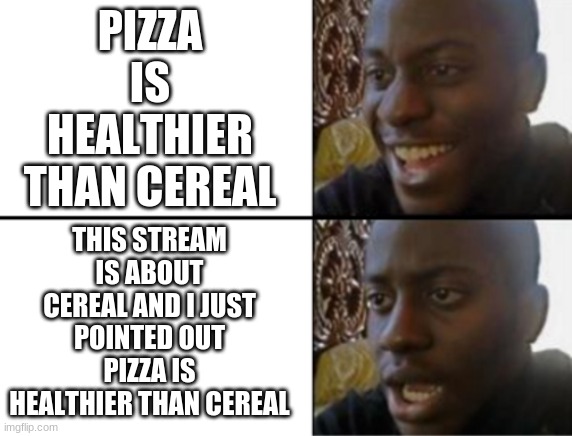 Oh no... | PIZZA IS HEALTHIER THAN CEREAL; THIS STREAM IS ABOUT CEREAL AND I JUST POINTED OUT PIZZA IS HEALTHIER THAN CEREAL | image tagged in oh yeah oh no | made w/ Imgflip meme maker