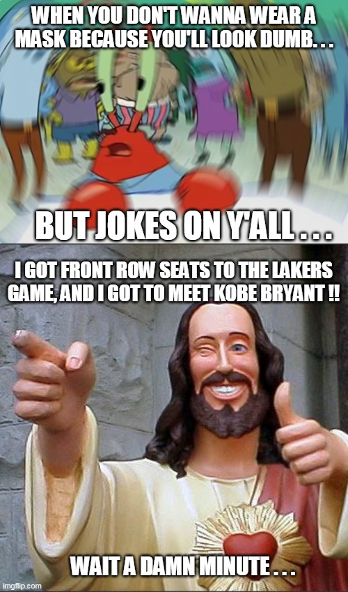 WHEN YOU DON'T WANNA WEAR A MASK BECAUSE YOU'LL LOOK DUMB. . . BUT JOKES ON Y'ALL . . . I GOT FRONT ROW SEATS TO THE LAKERS GAME, AND I GOT TO MEET KOBE BRYANT !! WAIT A DAMN MINUTE . . . | image tagged in memes,buddy christ,mr krabs blur meme | made w/ Imgflip meme maker