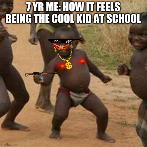 Third World Success Kid Meme | 7 YR ME: HOW IT FEELS BEING THE COOL KID AT SCHOOL | image tagged in memes,third world success kid | made w/ Imgflip meme maker
