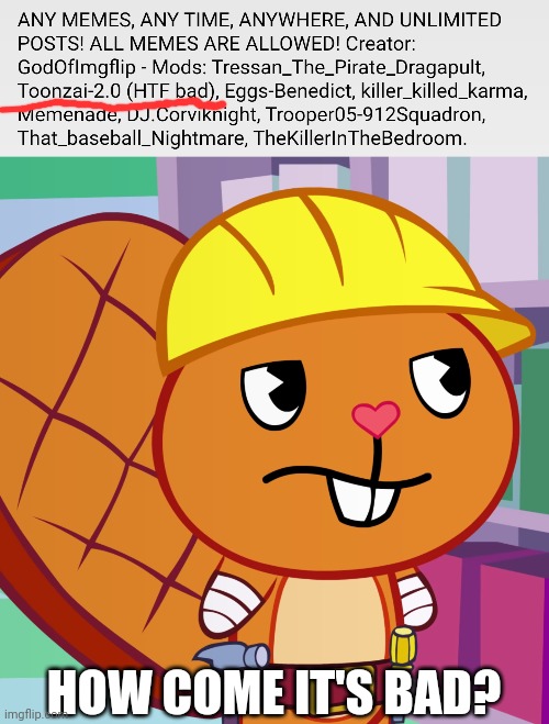 What?? Seriously?? | HOW COME IT'S BAD? | image tagged in confused handy htf,happy tree friends,memes,what | made w/ Imgflip meme maker