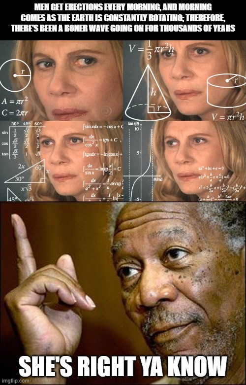 Thinking hard in the morning | MEN GET ERECTIONS EVERY MORNING, AND MORNING COMES AS THE EARTH IS CONSTANTLY ROTATING; THEREFORE, THERE'S BEEN A BONER WAVE GOING ON FOR THOUSANDS OF YEARS; SHE'S RIGHT YA KNOW | image tagged in this morgan freeman,confused woman,funny,funny memes | made w/ Imgflip meme maker