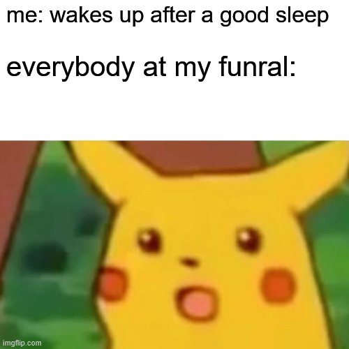 Surprised Pikachu | me: wakes up after a good sleep; everybody at my funral: | image tagged in memes,surprised pikachu | made w/ Imgflip meme maker