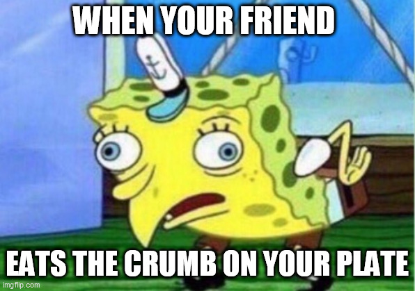 Mocking Spongebob Meme | WHEN YOUR FRIEND; EATS THE CRUMB ON YOUR PLATE | image tagged in memes,mocking spongebob | made w/ Imgflip meme maker