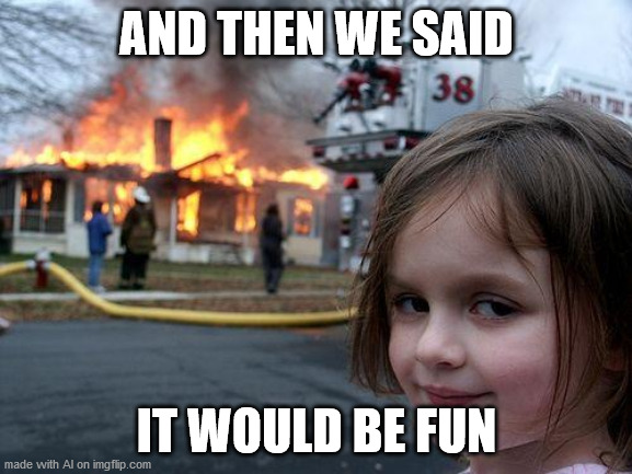 after my fun idea | AND THEN WE SAID; IT WOULD BE FUN | image tagged in memes,disaster girl | made w/ Imgflip meme maker