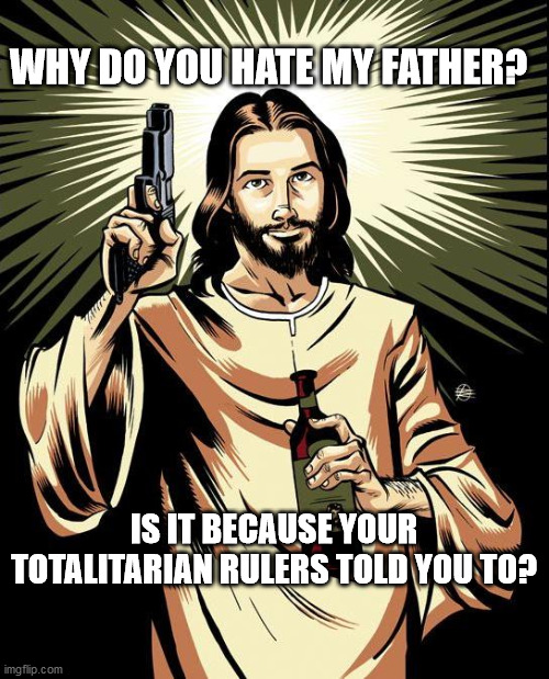 Ghetto Jesus | WHY DO YOU HATE MY FATHER? IS IT BECAUSE YOUR TOTALITARIAN RULERS TOLD YOU TO? | image tagged in memes,ghetto jesus | made w/ Imgflip meme maker