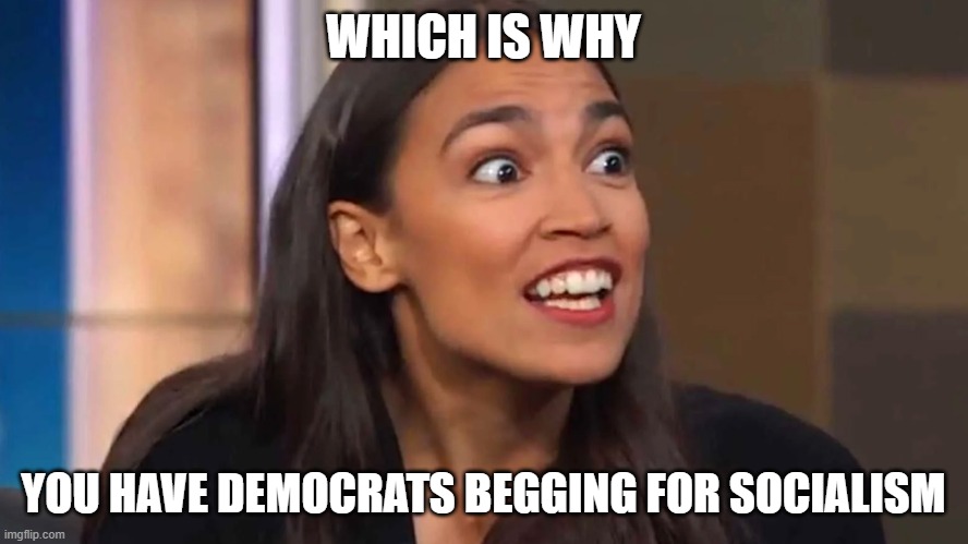 Crazy AOC | WHICH IS WHY YOU HAVE DEMOCRATS BEGGING FOR SOCIALISM | image tagged in crazy aoc | made w/ Imgflip meme maker