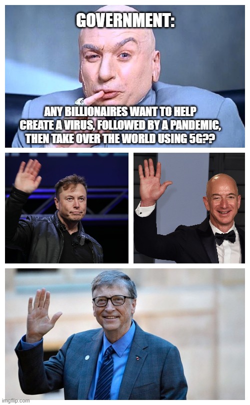 5G conspiracy | GOVERNMENT:; ANY BILLIONAIRES WANT TO HELP CREATE A VIRUS, FOLLOWED BY A PANDEMIC, THEN TAKE OVER THE WORLD USING 5G?? | image tagged in covid-19,conspiracy theory | made w/ Imgflip meme maker