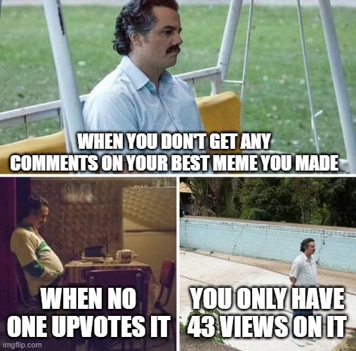Sad Pablo Escobar Meme | WHEN YOU DON'T GET ANY COMMENTS ON YOUR BEST MEME YOU MADE; WHEN NO ONE UPVOTES IT; YOU ONLY HAVE 43 VIEWS ON IT | image tagged in memes,sad pablo escobar | made w/ Imgflip meme maker