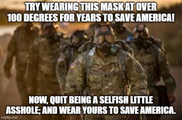 Save America | TRY WEARING THIS MASK AT OVER 100 DEGREES FOR YEARS TO SAVE AMERICA! NOW, QUIT BEING A SELFISH LITTLE ASSHOLE; AND WEAR YOURS TO SAVE AMERICA. | image tagged in social distace,wear mask,ppe,virus,army,save america | made w/ Imgflip meme maker