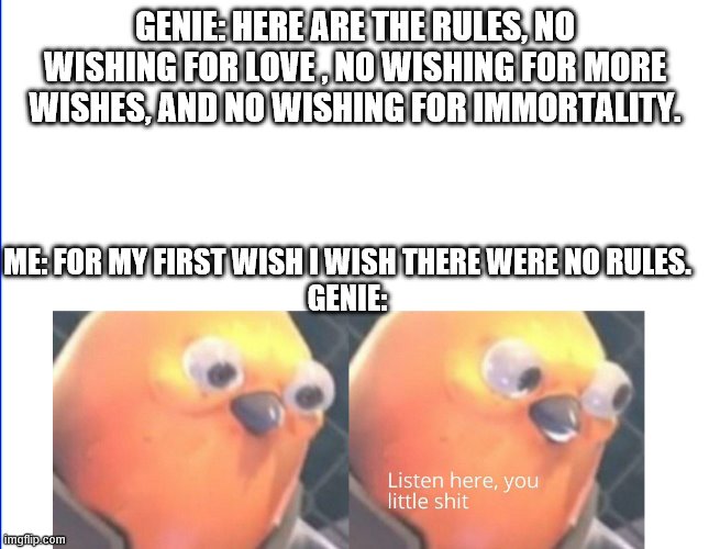 * insert troll face here * | GENIE: HERE ARE THE RULES, NO WISHING FOR LOVE , NO WISHING FOR MORE WISHES, AND NO WISHING FOR IMMORTALITY. ME: FOR MY FIRST WISH I WISH THERE WERE NO RULES.

GENIE: | image tagged in listen here you little shit | made w/ Imgflip meme maker