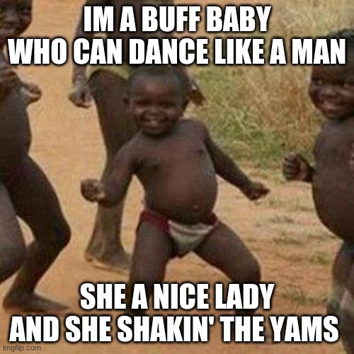 Third World Success Kid | IM A BUFF BABY WHO CAN DANCE LIKE A MAN; SHE A NICE LADY AND SHE SHAKIN' THE YAMS | image tagged in memes,third world success kid | made w/ Imgflip meme maker