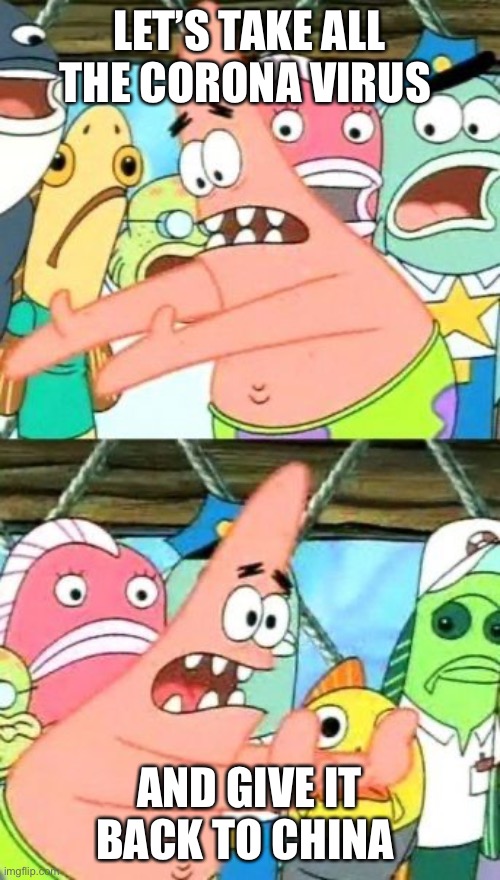 Put It Somewhere Else Patrick | LET’S TAKE ALL THE CORONA VIRUS; AND GIVE IT BACK TO CHINA | image tagged in memes,put it somewhere else patrick | made w/ Imgflip meme maker