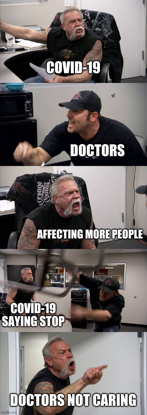 anger | COVID-19; DOCTORS; AFFECTING MORE PEOPLE; COVID-19 SAYING STOP; DOCTORS NOT CARING | image tagged in memes,american chopper argument | made w/ Imgflip meme maker