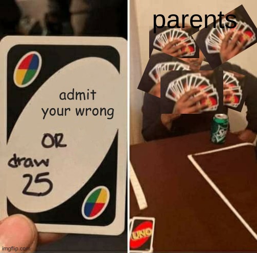UNO Draw 25 Cards | parents; admit your wrong | image tagged in memes,uno draw 25 cards | made w/ Imgflip meme maker