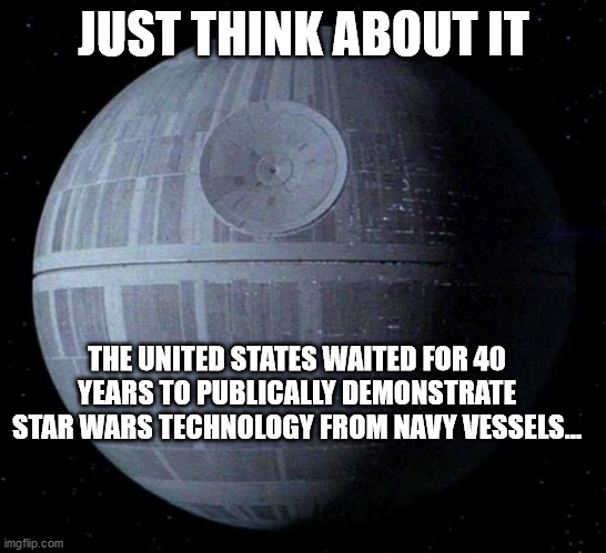 Death Star | JUST THINK ABOUT IT; THE UNITED STATES WAITED FOR 40 YEARS TO PUBLICALLY DEMONSTRATE STAR WARS TECHNOLOGY FROM NAVY VESSELS... | image tagged in death star | made w/ Imgflip meme maker