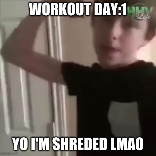 uhhhh | WORKOUT DAY:1; YO I'M SHREDED LMAO | image tagged in workout excuses | made w/ Imgflip meme maker