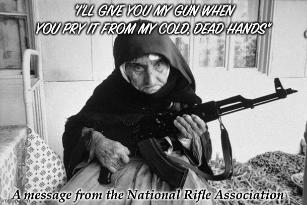 I’ll give you my gun when you pry it from my cold, dead hands | "I'LL GIVE YOU MY GUN WHEN YOU PRY IT FROM MY COLD, DEAD HANDS"; A message from the National Rifle Association | image tagged in nra,assault rifle,gun control,guns kill | made w/ Imgflip meme maker
