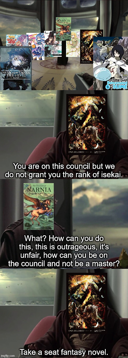 The Chronicles of Narnia | You are on this council but we do not grant you the rank of isekai. What? How can you do this, this is outrageous, it's unfair, how can you be on the council and not be a master? Take a seat fantasy novel. | image tagged in the chronicles of narnia,isekai,overlord,anime,star wars | made w/ Imgflip meme maker