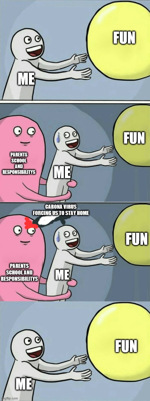 lol | FUN; ME; FUN; PARENTS SCHOOL AND RESPONSIBILITYS; ME; CARONA VIRUS FORCING US TO STAY HOME; FUN; PARENTS SCHOOL AND RESPONSIBILITYS; ME; FUN; ME | image tagged in memes,running away balloon | made w/ Imgflip meme maker